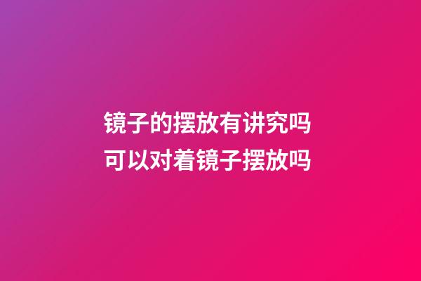 镜子的摆放有讲究吗 可以对着镜子摆放吗